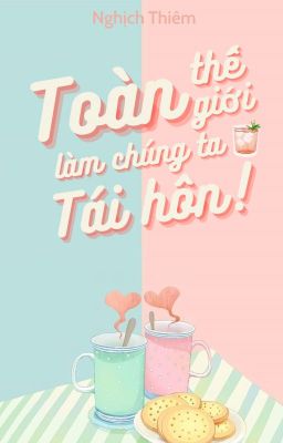 [Bhtt 🐱 Edit][Hoàn] Toàn Thế Giới Đều Làm Chúng Ta Tái Hôn – Nghịch Thiêm