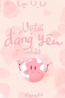 [Bhtt][Edit – Hoàn] Vợ Tôi Đáng Yêu Nhất Quả Đất – Lục U U
