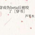 [Edit-Hoàn] Sau Khi Xuyên Thành Beta Giả Thì Bị Cắn