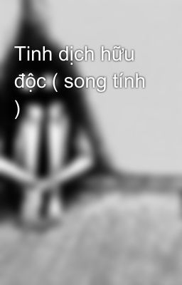 Tinh Dịch Hữu Độc ( Song Tính )