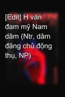 [Edit] H Văn Đam Mỹ Nam Dâm (Ntr, Dâm Đãng Chủ Động Thụ, Np)