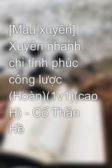 [Mau Xuyên] Xuyên Nhanh Chi Tính Phúc Công Lược (Hoàn)(1V1)(Cao H) – Cố Thần Hề