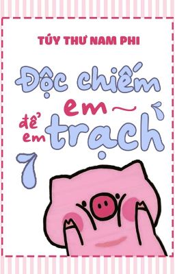 [Đm/Edit] Độc Chiếm Em, Để Em Trạch