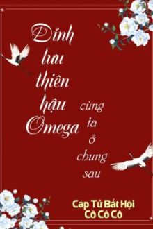 [Bhtt] [Qt] Đỉnh Lưu Thiên Hậu Omega Cùng Ta Ở Chung Sau-Cáp Tử Bất Hội Cô Cô Cô