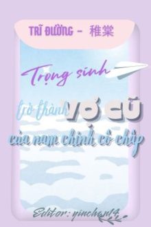[Đm Edit Hoàn] Trọng Sinh Trở Thành Vợ Cũ Của Nam Chính Cố Chấp – Trĩ Đường