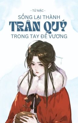 [Đm-Edit] Sống Lại Thành Trân Quý Trong Tay Đế Vương – Tứ Mặc