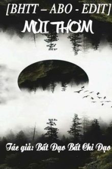 [Bhtt – Abo – Edit] Mùi Thơm – Bất Tri Đạo Bất Tri Đạo
