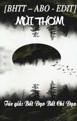[Bhtt – Abo – Edit] Mùi Thơm – Bất Tri Đạo Bất Tri Đạo