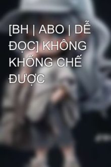 [Bh | Abo | Dễ Đọc] Không Khống Chế Được