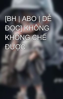 [Bh | Abo | Dễ Đọc] Không Khống Chế Được