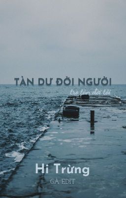 [Bhtt – Edit Hoàn] Tàn Dư Đời Người, Tro Tàn Đời Tôi – Hi Trừng