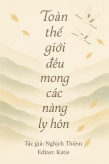 [Bhtt][Edit] Toàn Thế Giới Đều Mong Các Nàng Ly Hôn – Nghịch Thiêm