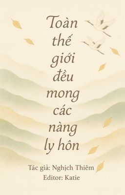 [Bhtt][Edit] Toàn Thế Giới Đều Mong Các Nàng Ly Hôn – Nghịch Thiêm