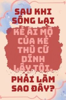 [Đm/Np] Sau Khi Sống Lại Kẻ Ái Mộ Của Kẻ Thù Cứ Dính Lấy Tôi, Phải Làm Sao Đây?