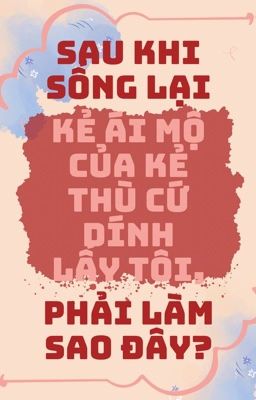 [Đm/Np] Sau Khi Sống Lại Kẻ Ái Mộ Của Kẻ Thù Cứ Dính Lấy Tôi, Phải Làm Sao Đây?