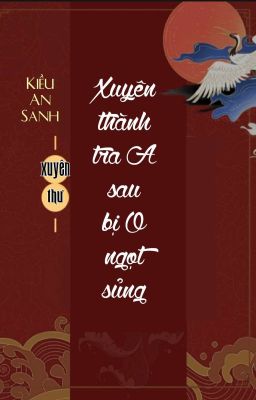 [Bhtt] [Qt] Xuyên Thành Tra A Sau Bị O Ngọt Sủng – Kiều An Sanh