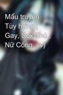 Mẩu Truyện Tùy Hứng ( Gay, Sex Thú , Nữ Công..Vv)