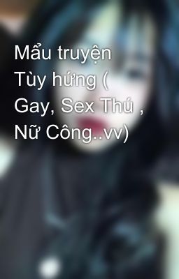 Mẩu Truyện Tùy Hứng ( Gay, Sex Thú , Nữ Công..Vv)