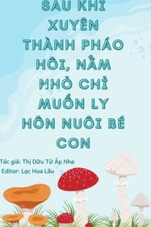[Đm/Edit/Hoàn] Sau Khi Xuyên Thành Pháo Hôi, Nấm Nhỏ Chỉ Muốn Ly Hôn Nuôi Bé Con