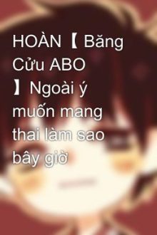 Hoàn【 Băng Cửu Abo 】Ngoài Ý Muốn Mang Thai Làm Sao Bây Giờ