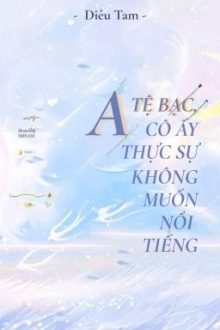 [Bhtt – Abo – Lilyholic] Alpha Tệ Bạc, Cô Ấy Thật Sự Không Muốn Nổi Tiếng – Dt