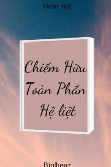 [18+] Chiếm Hữu Toàn Phần – Hệ Liệt (Hết)
