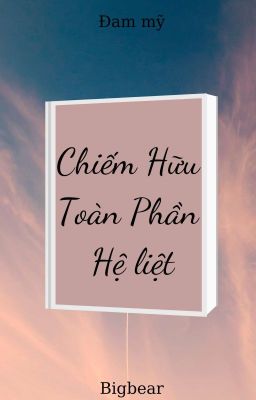 [18+] Chiếm Hữu Toàn Phần – Hệ Liệt (Hết)
