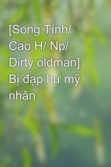[Song Tính/ Cao H/ Np/ Dirty Oldman] Bị Đạp Hư Mỹ Nhân