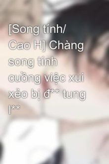 [Song Tính/ Cao H] Chàng Song Tính Cuồng Việc Xui Xẻo Bị Đ** Tung L**