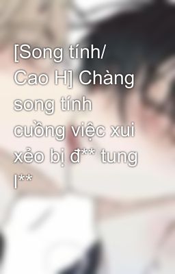 [Song Tính/ Cao H] Chàng Song Tính Cuồng Việc Xui Xẻo Bị Đ** Tung L**