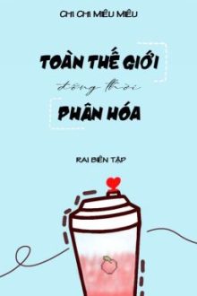 [Hoàn/Đm] Toàn Thế Giới Đồng Thời Phân Hoá – Chi Chi Miêu Miêu