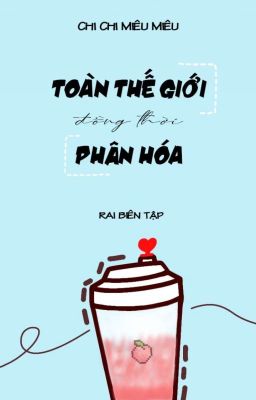 [Hoàn/Đm] Toàn Thế Giới Đồng Thời Phân Hoá – Chi Chi Miêu Miêu