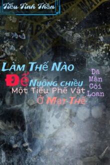 {Đm – Editting} Làm Thế Nào Để Nuông Chiều Một Tiểu Phế Vật Ở Mạt Thế